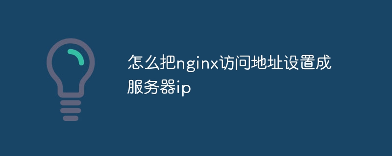 怎么把nginx访问地址设置成服务器ip