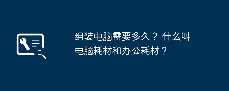 组装电脑需要多久？ 什么叫电脑耗材和办公耗材？