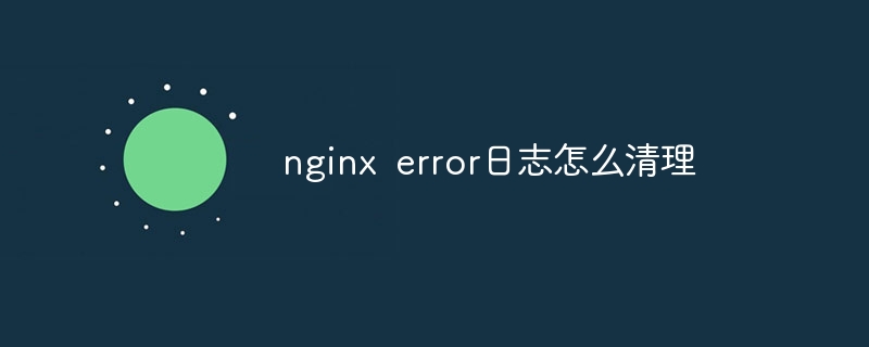 nginx error日志怎么清理