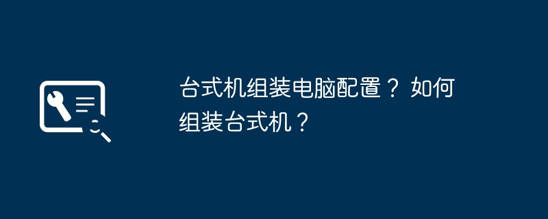 台式机组装电脑配置？ 如何组装台式机？