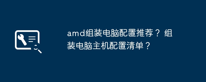 amd组装电脑配置推荐？ 组装电脑主机配置清单？