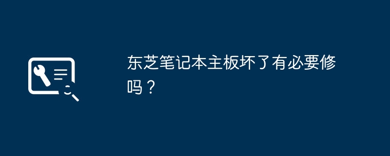 东芝笔记本主板坏了有必要修吗？