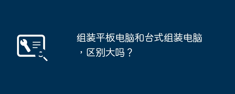 组装平板电脑和台式组装电脑，区别大吗？