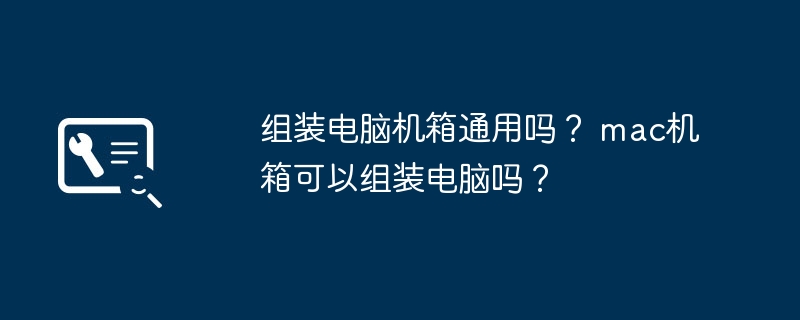 组装电脑机箱通用吗？ mac机箱可以组装电脑吗？