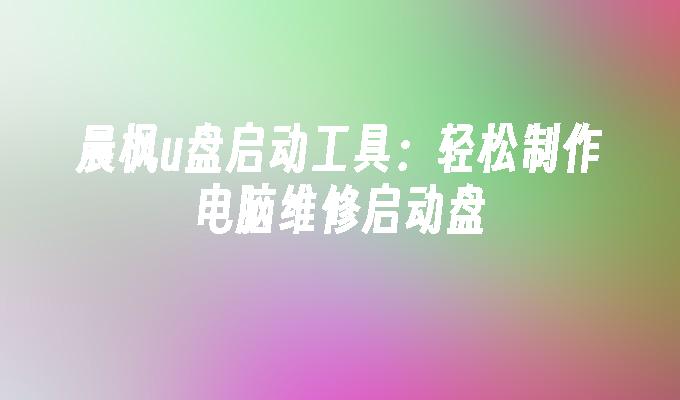 晨枫u盘启动工具：轻松制作电脑维修启动盘