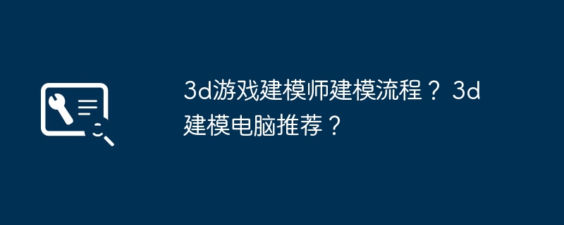 3d游戏建模师建模流程？ 3d建模电脑推荐？