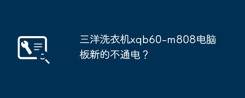 三洋洗衣机xqb60-m808电脑板新的不通电？