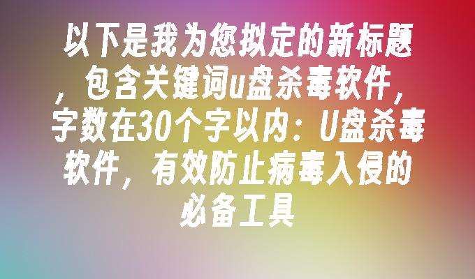 U盘杀毒软件，有效防止病毒入侵的必备工具