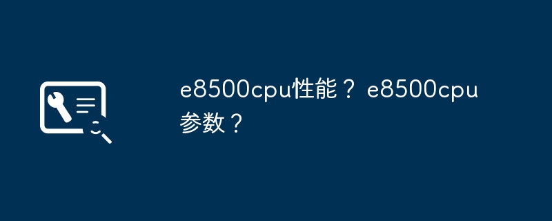 e8500cpu性能？ e8500cpu参数？