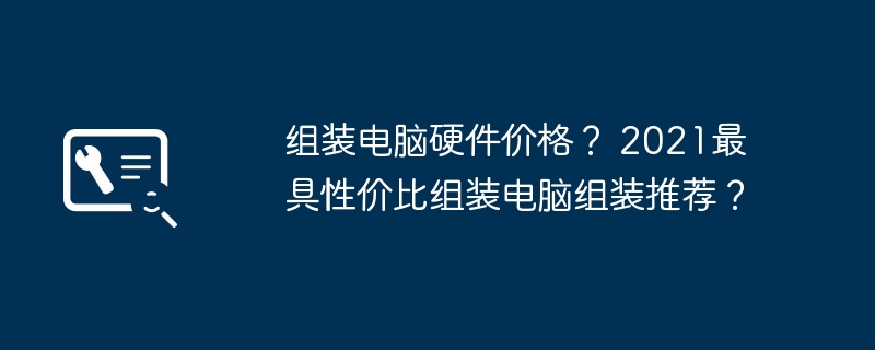 组装电脑硬件价格？ 2021最具性价比组装电脑组装推荐？