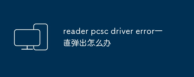 reader pcsc driver error一直弹出怎么办