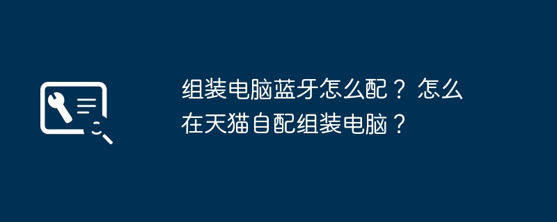 组装电脑蓝牙怎么配？ 怎么在天猫自配组装电脑？