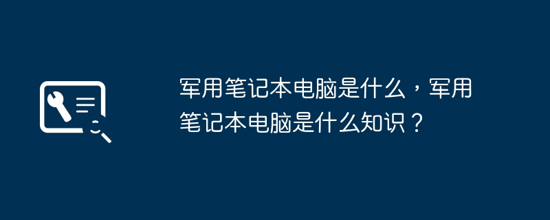 军用笔记本电脑是什么，军用笔记本电脑是什么知识？