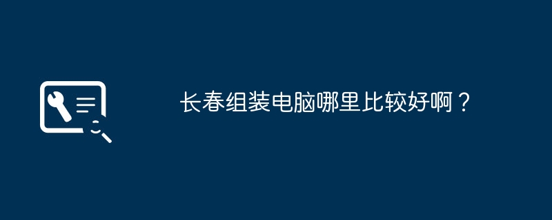 长春组装电脑哪里比较好啊？