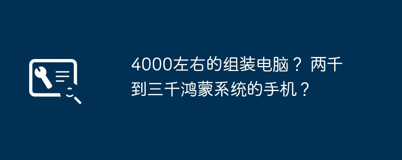 4000左右的组装电脑？ 两千到三千鸿蒙系统的手机？