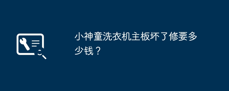 小神童洗衣机主板坏了修要多少钱？