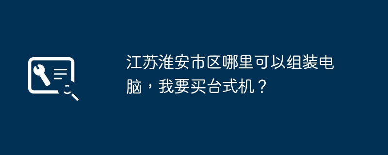 江苏淮安市区哪里可以组装电脑，我要买台式机？