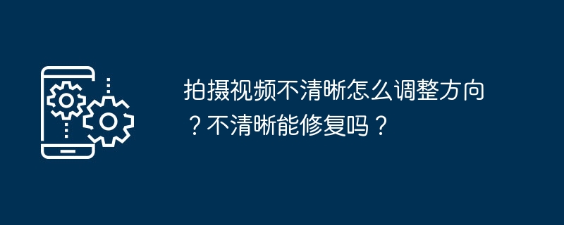 拍摄视频不清晰怎么调整方向？不清晰能修复吗？