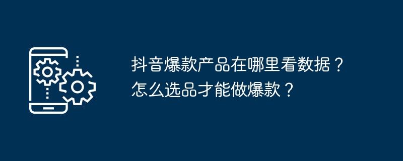 抖音爆款产品在哪里看数据？怎么选品才能做爆款？