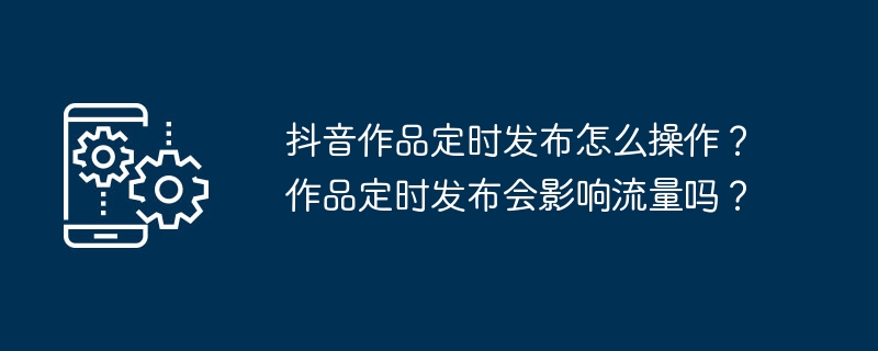 抖音作品定时发布怎么操作？作品定时发布会影响流量吗？