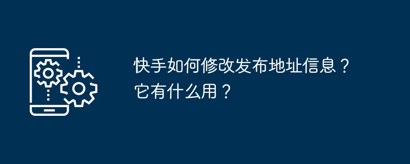 快手如何修改发布地址信息？它有什么用？