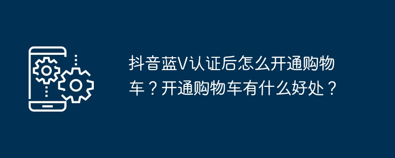 抖音蓝V认证后怎么开通购物车？开通购物车有什么好处？