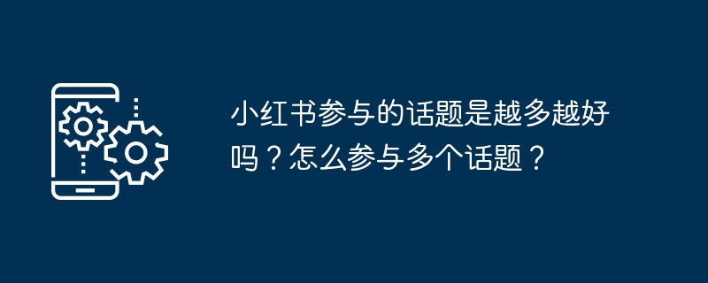 小红书参与的话题是越多越好吗？怎么参与多个话题？