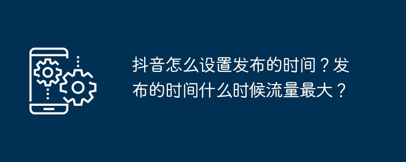 抖音怎么设置发布的时间？发布的时间什么时候流量最大？