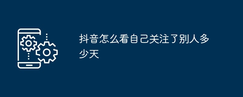 抖音怎么看自己关注了别人多少天