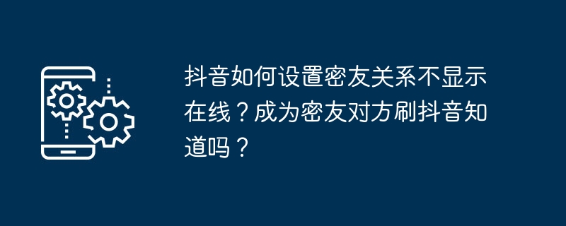 抖音如何设置密友关系不显示在线？成为密友对方刷抖音知道吗？