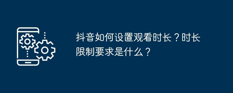 抖音如何设置观看时长？时长限制要求是什么？