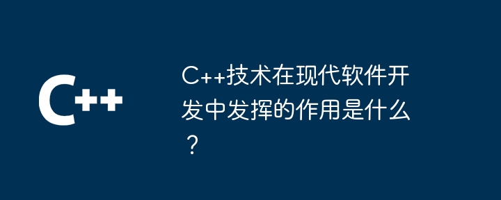 C++技术在现代软件开发中发挥的作用是什么？