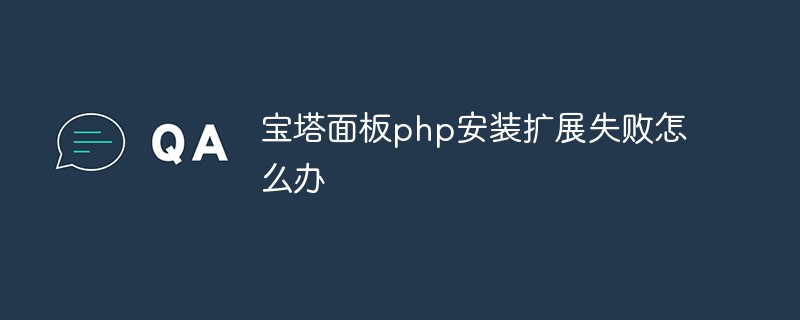 宝塔面板php安装扩展失败怎么办