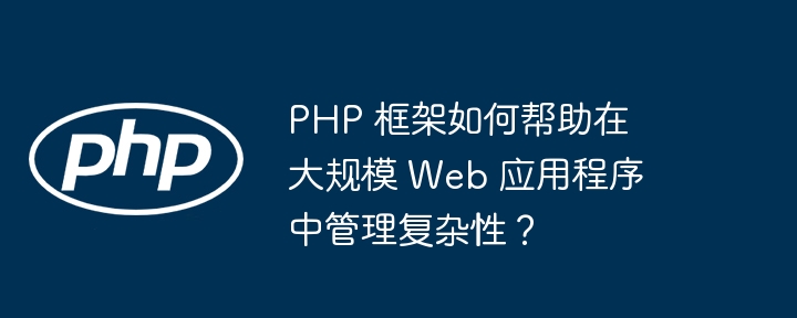 PHP 框架如何帮助在大规模 Web 应用程序中管理复杂性？