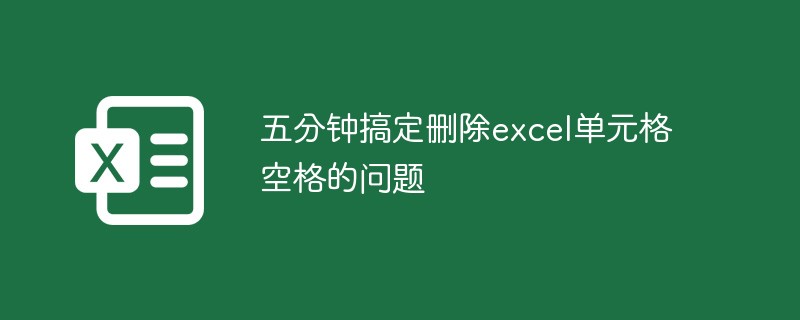 五分钟搞定删除excel单元格空格的问题（空格.五分钟.单元格.搞定.删除.....）