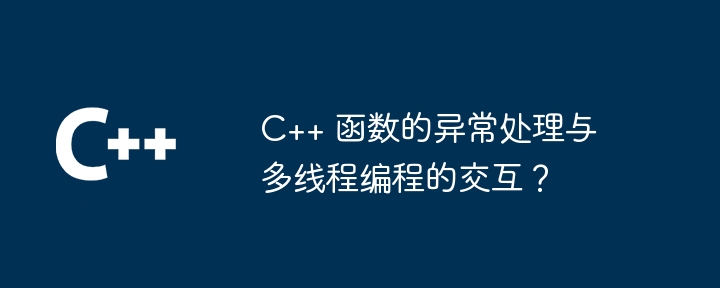 C++ 函数的异常处理与多线程编程的交互？