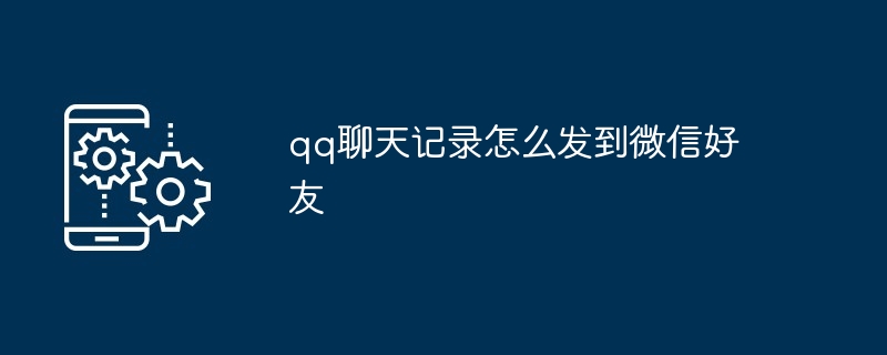 qq聊天记录怎么发到微信好友