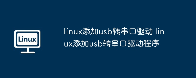 linux添加usb转串口驱动 linux添加usb转串口驱动程序（串口.添加.驱动程序.驱动.linux...........）