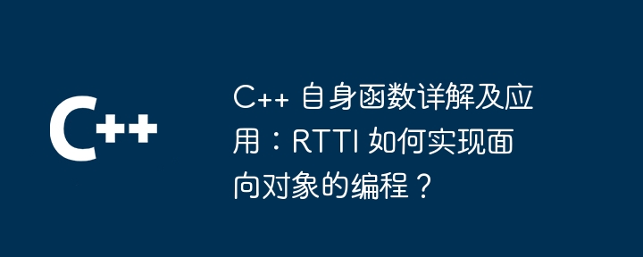 C++ 自身函数详解及应用：RTTI 如何实现面向对象的编程？