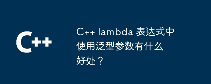 C++ lambda 表达式中使用泛型参数有什么好处？