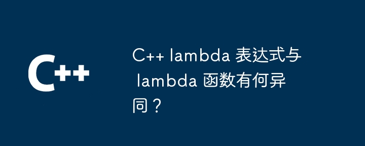 c++ lambda 表达式与 lambda 函数有何异同？