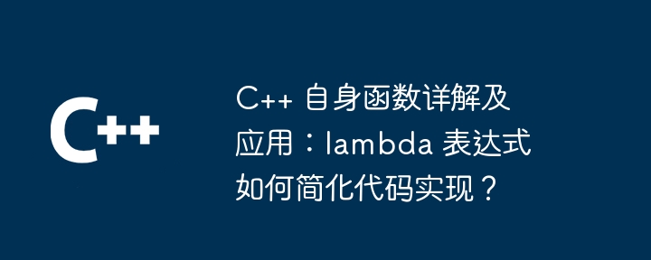 C++ 自身函数详解及应用：lambda 表达式如何简化代码实现？