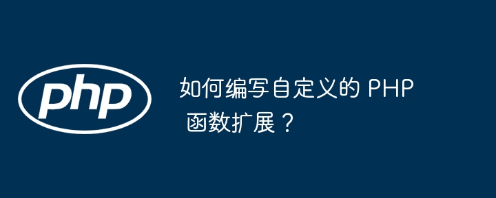 如何编写自定义的 PHP 函数扩展？