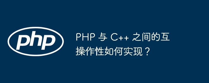 php 与 c++ 之间的互操作性如何实现？