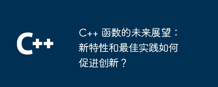 c++ 函数的未来展望：新特性和最佳实践如何促进创新？