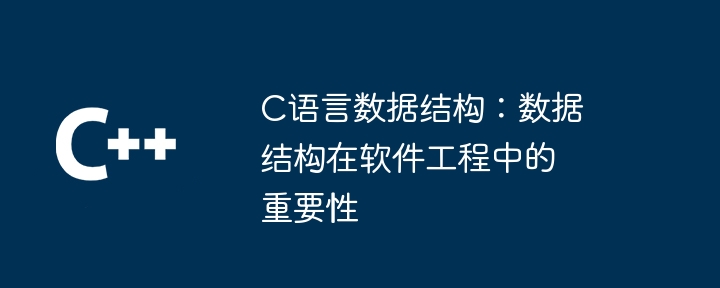 C语言数据结构：数据结构在软件工程中的重要性