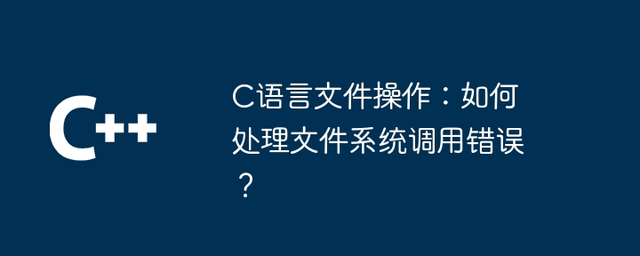 C语言文件操作：如何处理文件系统调用错误？