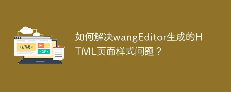 如何解决wangEditor生成的HTML页面样式问题？ 
