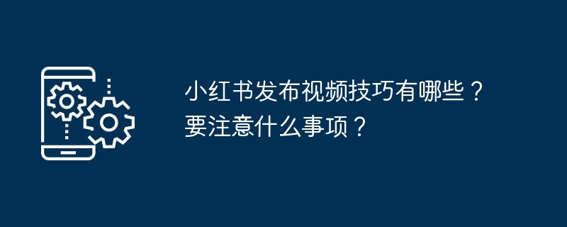 小红书发布视频技巧有哪些？要注意什么事项？