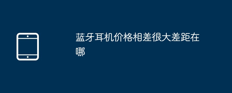 蓝牙耳机价格相差很大差距在哪（相差.蓝牙耳机.差距.很大.价格.....）